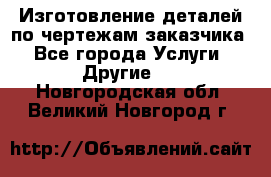 Изготовление деталей по чертежам заказчика - Все города Услуги » Другие   . Новгородская обл.,Великий Новгород г.